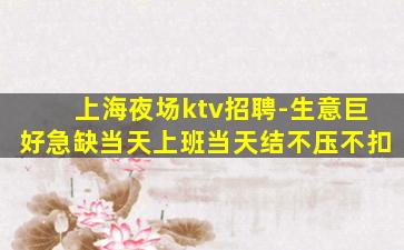 上海夜场ktv招聘-生意巨好急缺当天上班当天结不压不扣